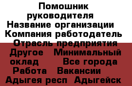 Помошник руководителя › Название организации ­ Компания-работодатель › Отрасль предприятия ­ Другое › Минимальный оклад ­ 1 - Все города Работа » Вакансии   . Адыгея респ.,Адыгейск г.